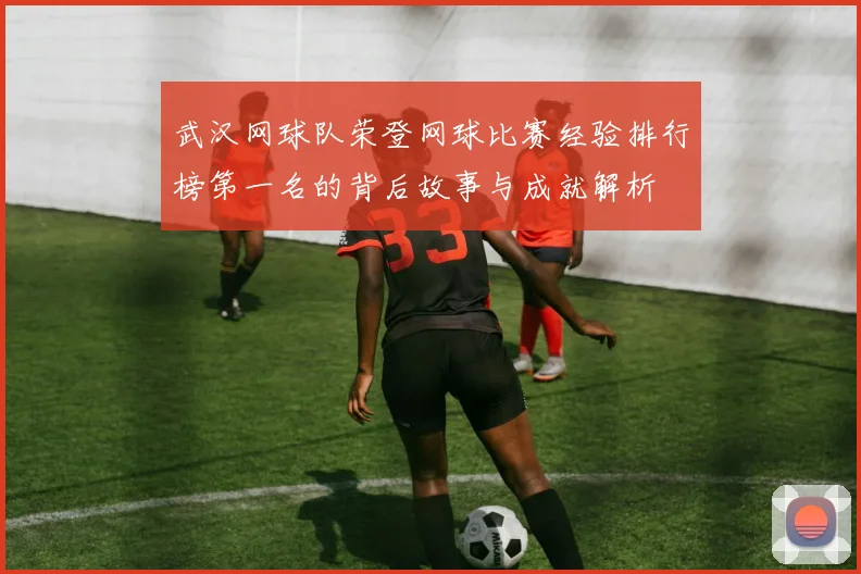 武汉网球队荣登网球比赛经验排行榜第一名的背后故事与成就解析