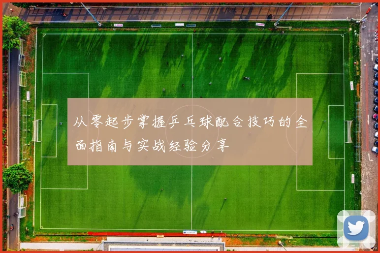 从零起步掌握乒乓球配合技巧的全面指南与实战经验分享