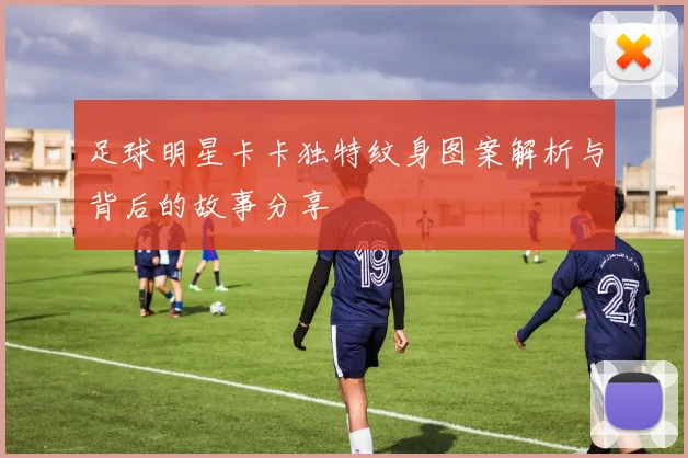 足球明星卡卡独特纹身图案解析与背后的故事分享