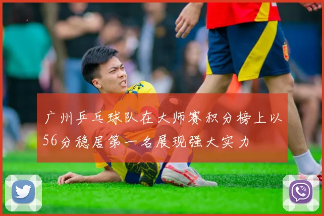 广州乒乓球队在大师赛积分榜上以56分稳居第一名展现强大实力