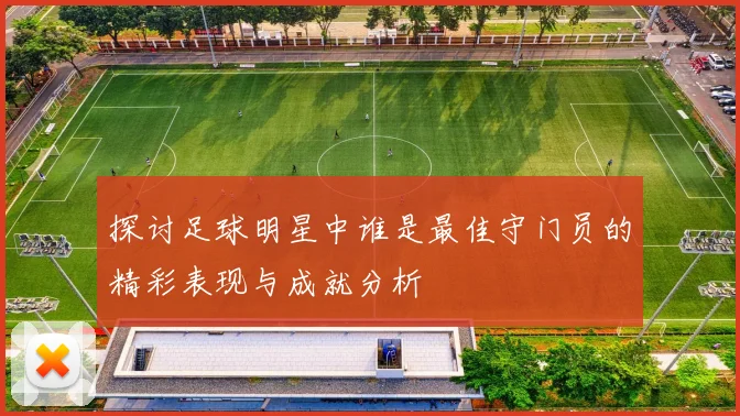 探讨足球明星中谁是最佳守门员的精彩表现与成就分析