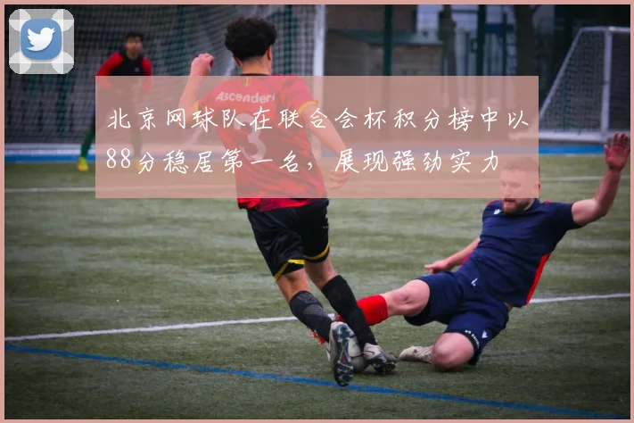 北京网球队在联合会杯积分榜中以88分稳居第一名，展现强劲实力