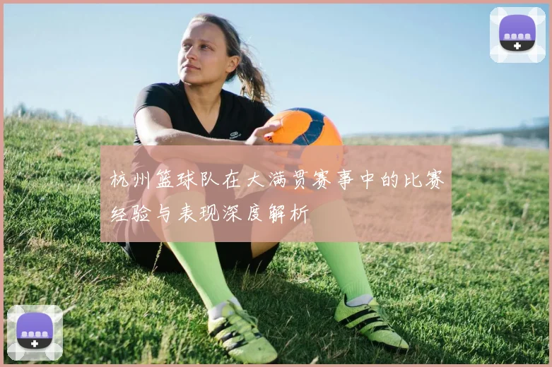 杭州篮球队在大满贯赛事中的比赛经验与表现深度解析