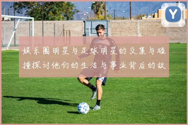 娱乐圈明星与足球明星的交集与碰撞探讨他们的生活与事业背后的故事