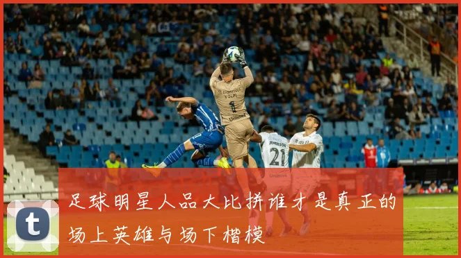 足球明星人品大比拼谁才是真正的场上英雄与场下楷模