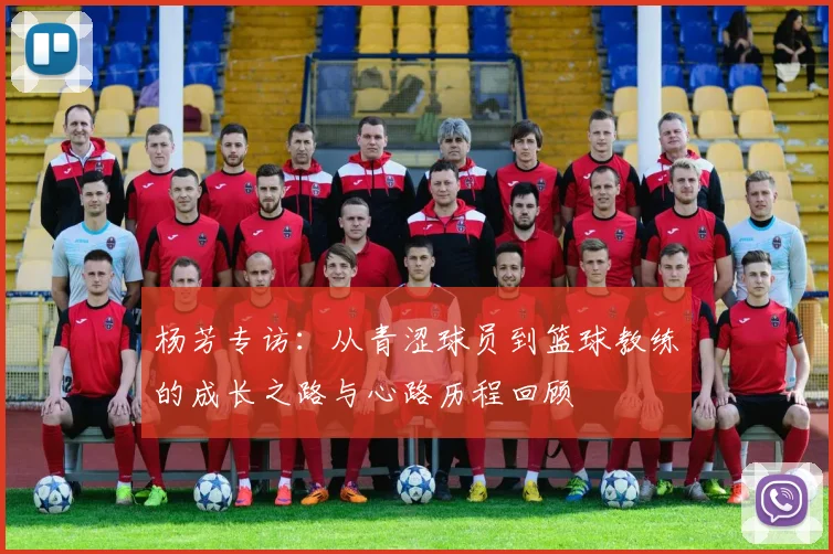 杨芳专访：从青涩球员到篮球教练的成长之路与心路历程回顾