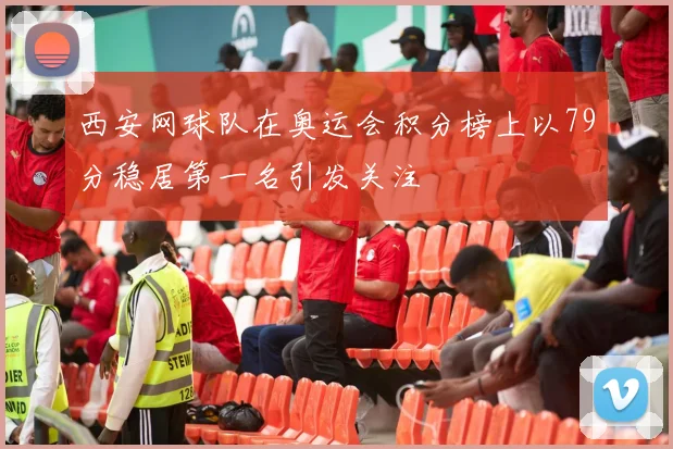 西安网球队在奥运会积分榜上以79分稳居第一名引发关注