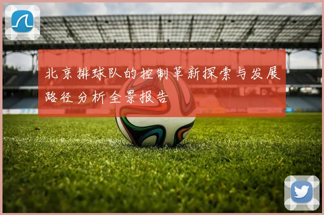 北京排球队的控制革新探索与发展路径分析全景报告