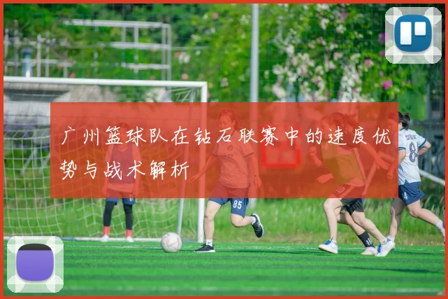 广州篮球队在钻石联赛中的速度优势与战术解析