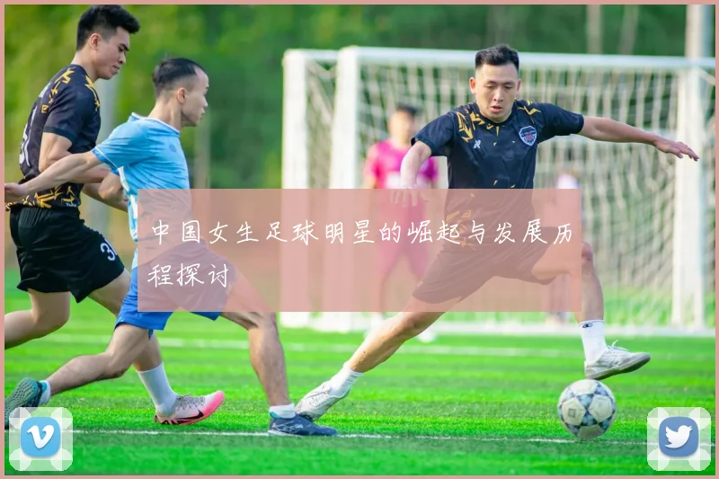 中国女生足球明星的崛起与发展历程探讨