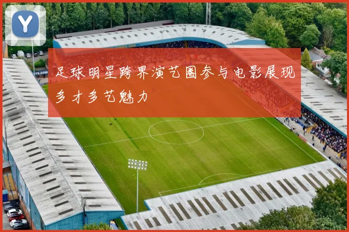 足球明星跨界演艺圈参与电影展现多才多艺魅力