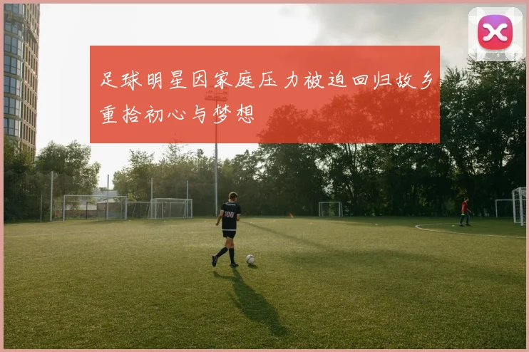 足球明星因家庭压力被迫回归故乡重拾初心与梦想