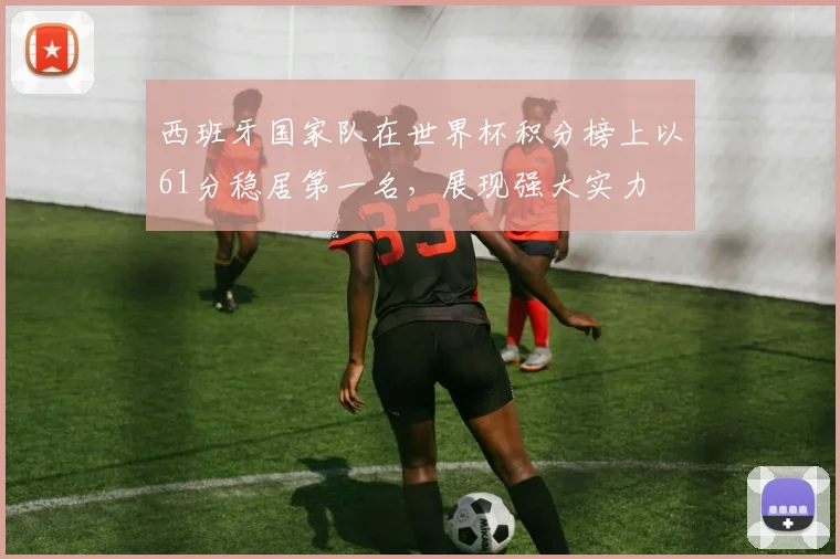 西班牙国家队在世界杯积分榜上以61分稳居第一名，展现强大实力