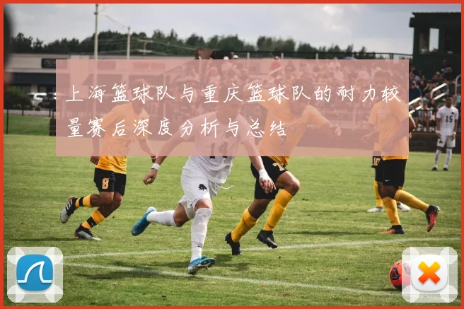 上海篮球队与重庆篮球队的耐力较量赛后深度分析与总结