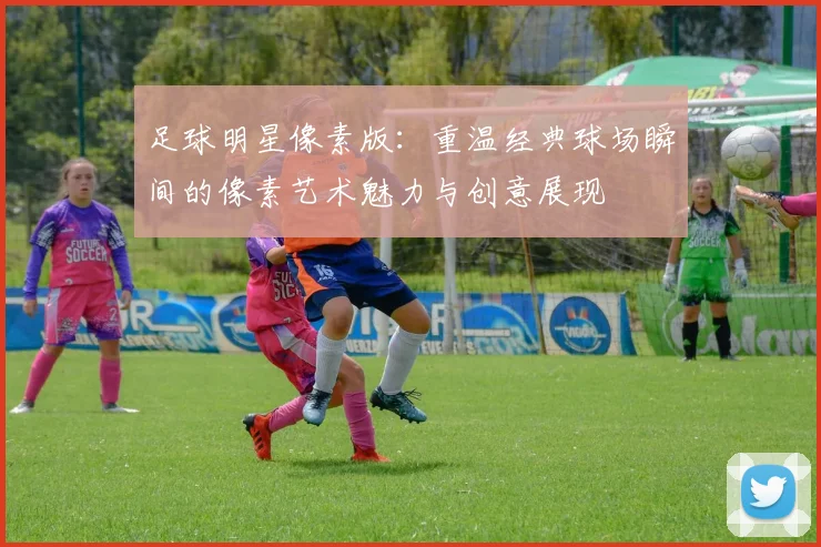 足球明星像素版：重温经典球场瞬间的像素艺术魅力与创意展现