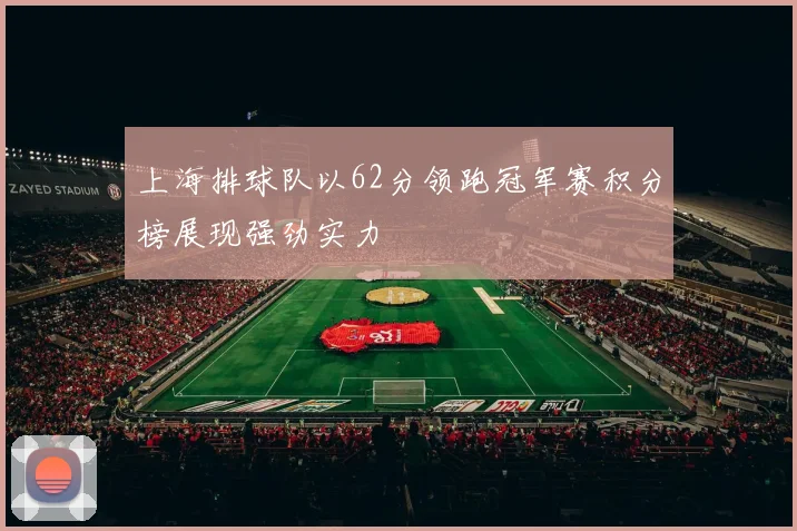 上海排球队以62分领跑冠军赛积分榜展现强劲实力