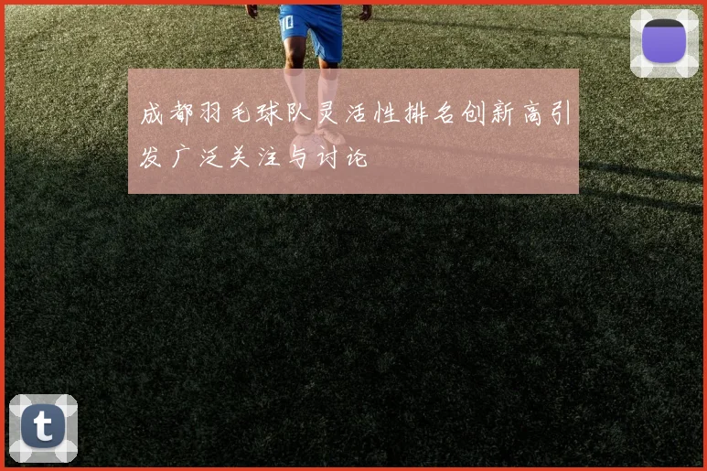 成都羽毛球队灵活性排名创新高引发广泛关注与讨论