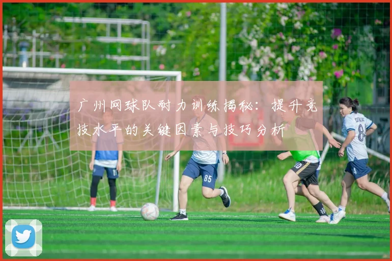 广州网球队耐力训练揭秘：提升竞技水平的关键因素与技巧分析