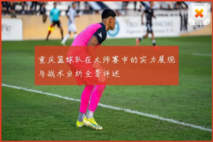 重庆篮球队在大师赛中的实力展现与战术分析全景评述