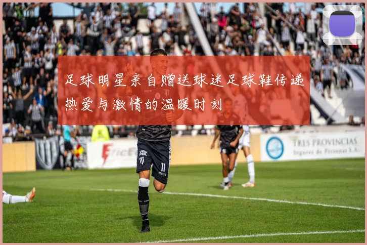 足球明星亲自赠送球迷足球鞋传递热爱与激情的温暖时刻