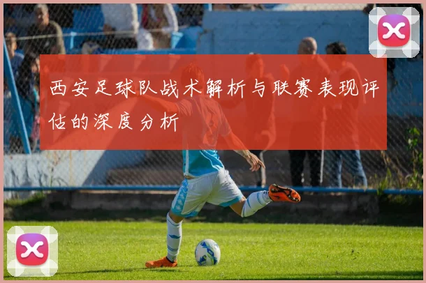 西安足球队战术解析与联赛表现评估的深度分析