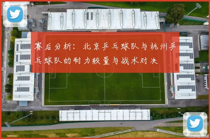 赛后分析：北京乒乓球队与杭州乒乓球队的耐力较量与战术对决