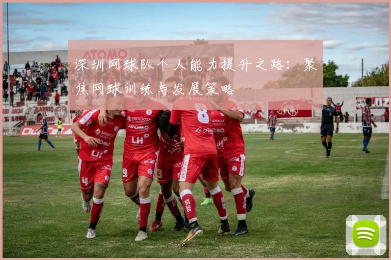 深圳网球队个人能力提升之路：聚焦网球训练与发展策略