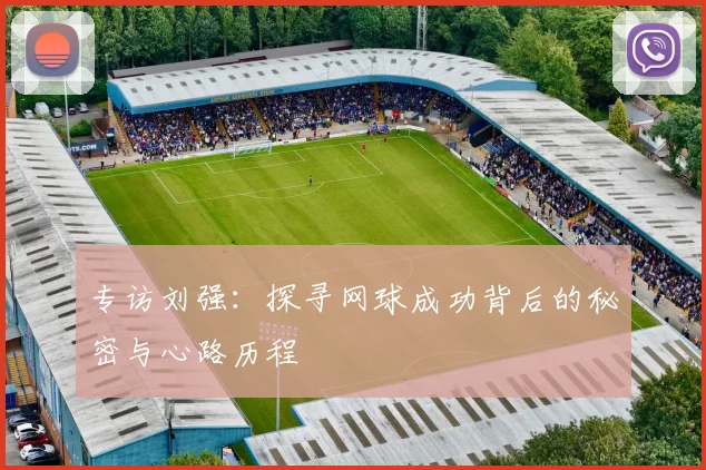 专访刘强：探寻网球成功背后的秘密与心路历程