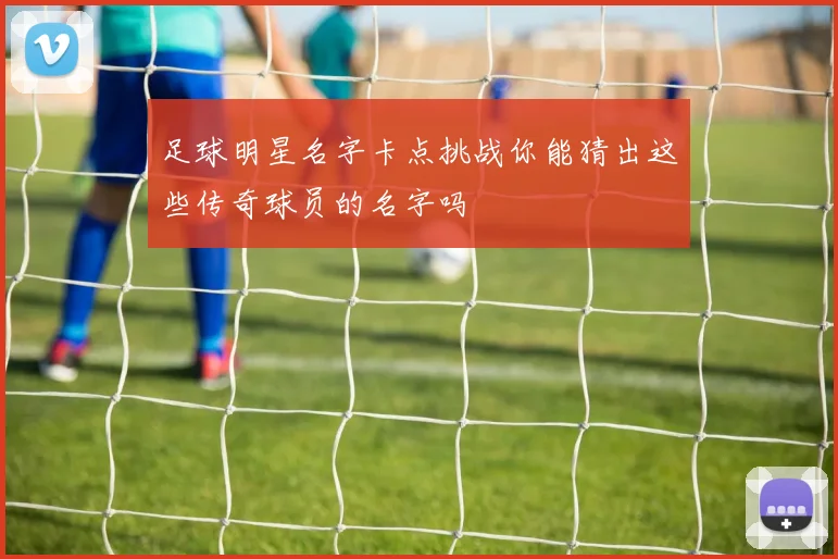 足球明星名字卡点挑战你能猜出这些传奇球员的名字吗