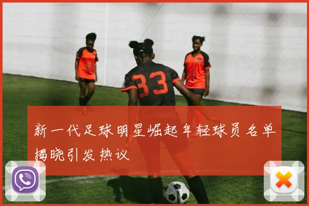 新一代足球明星崛起年轻球员名单揭晓引发热议