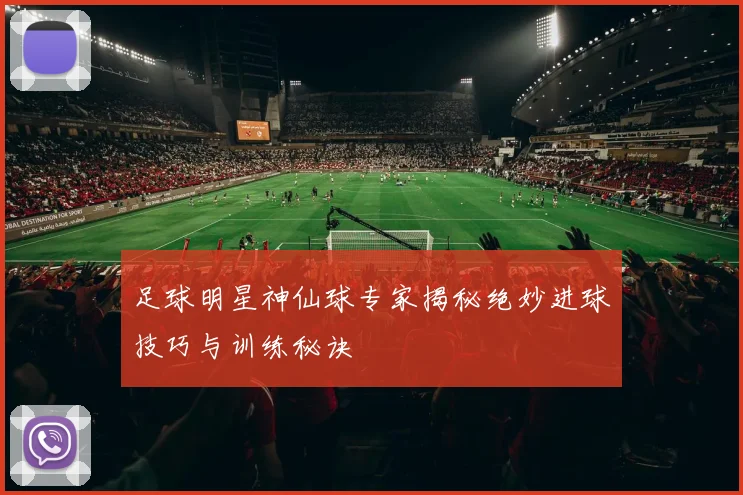 足球明星神仙球专家揭秘绝妙进球技巧与训练秘诀