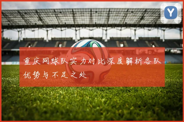 重庆网球队实力对比深度解析各队优势与不足之处