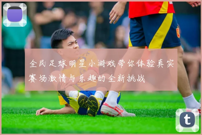 全民足球明星小游戏带你体验真实赛场激情与乐趣的全新挑战