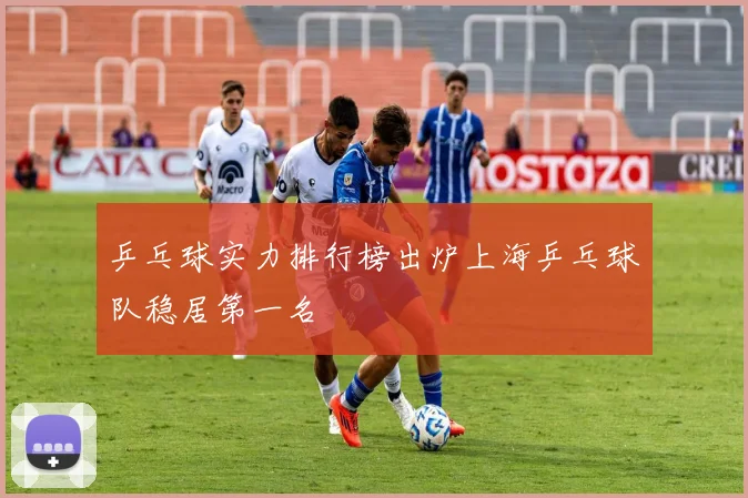 乒乓球实力排行榜出炉上海乒乓球队稳居第一名