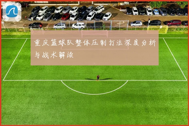 重庆篮球队整体压制打法深度分析与战术解读