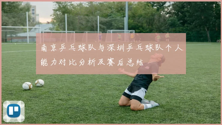 南京乒乓球队与深圳乒乓球队个人能力对比分析及赛后总结
