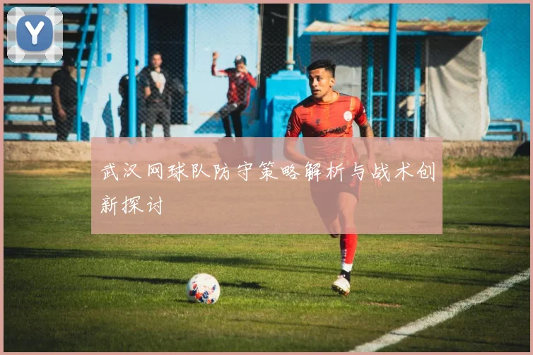 武汉网球队防守策略解析与战术创新探讨