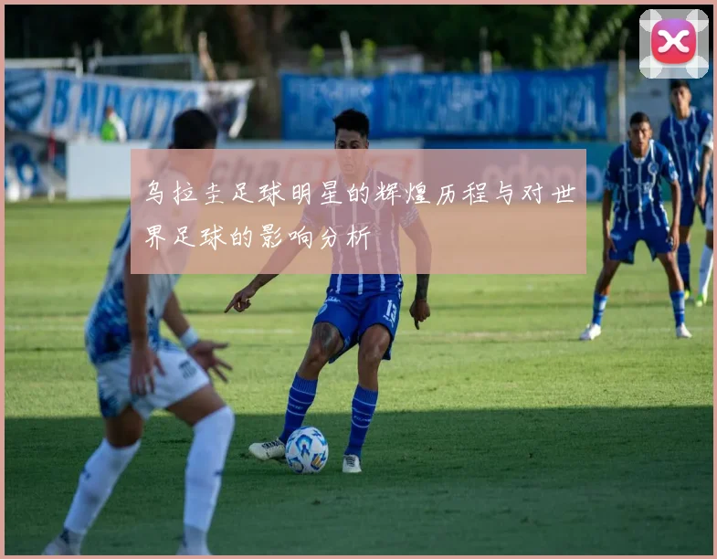 乌拉圭足球明星的辉煌历程与对世界足球的影响分析