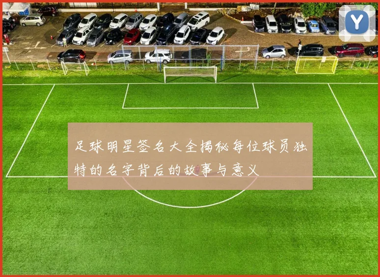 足球明星签名大全揭秘每位球员独特的名字背后的故事与意义