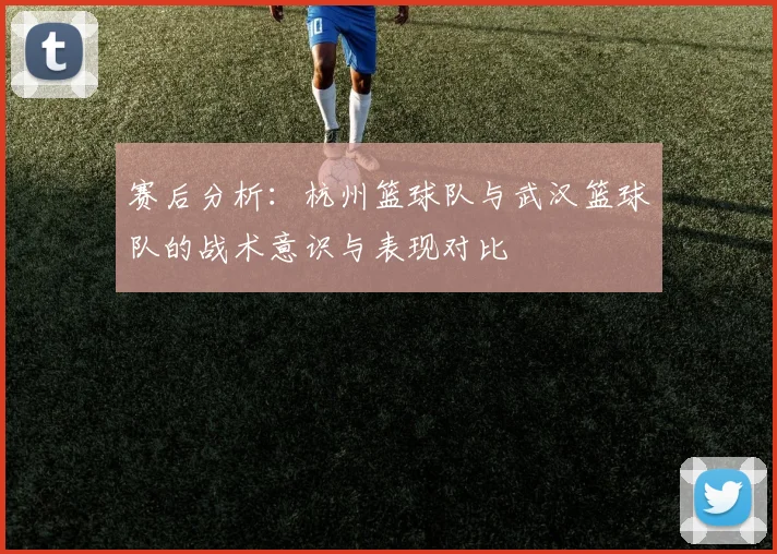 赛后分析：杭州篮球队与武汉篮球队的战术意识与表现对比