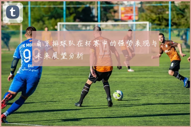 南京排球队在杯赛中的强势表现与未来展望分析