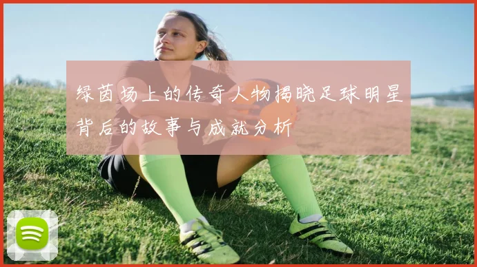 绿茵场上的传奇人物揭晓足球明星背后的故事与成就分析