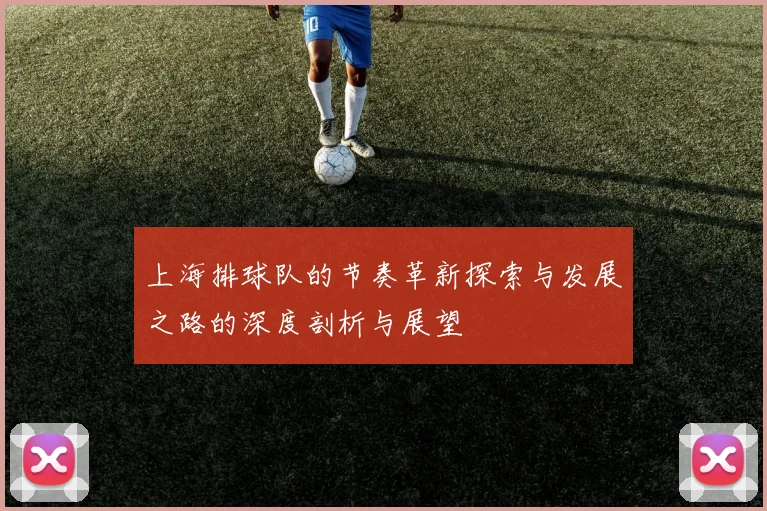 上海排球队的节奏革新探索与发展之路的深度剖析与展望