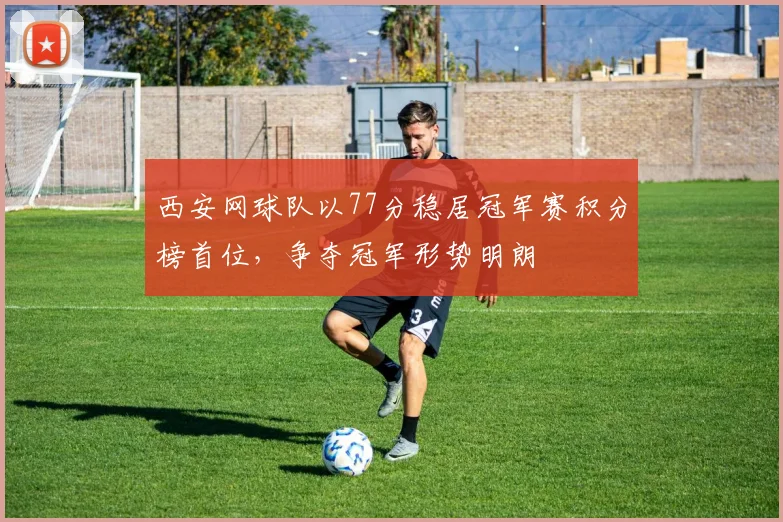 西安网球队以77分稳居冠军赛积分榜首位，争夺冠军形势明朗
