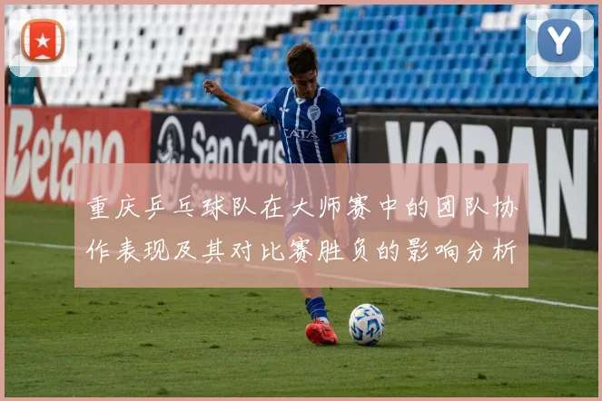 重庆乒乓球队在大师赛中的团队协作表现及其对比赛胜负的影响分析