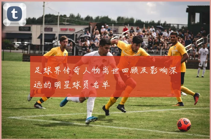 足球界传奇人物离世回顾及影响深远的明星球员名单