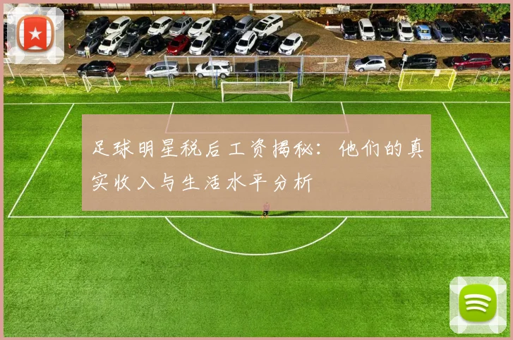 足球明星税后工资揭秘：他们的真实收入与生活水平分析