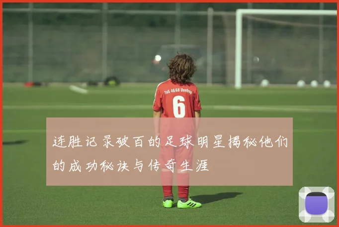 连胜记录破百的足球明星揭秘他们的成功秘诀与传奇生涯