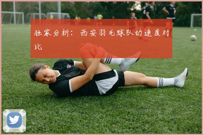 独家分析：西安羽毛球队的速度对比