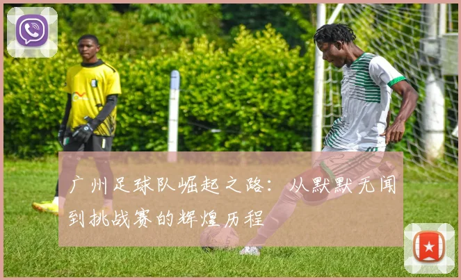 广州足球队崛起之路：从默默无闻到挑战赛的辉煌历程